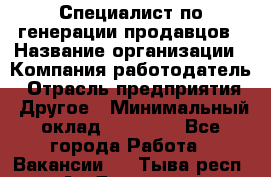 Специалист по генерации продавцов › Название организации ­ Компания-работодатель › Отрасль предприятия ­ Другое › Минимальный оклад ­ 48 000 - Все города Работа » Вакансии   . Тыва респ.,Ак-Довурак г.